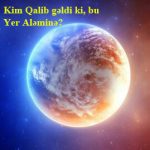 Kim Qalib gəldi ki, bu Yer Aləminə?